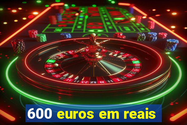 600 euros em reais